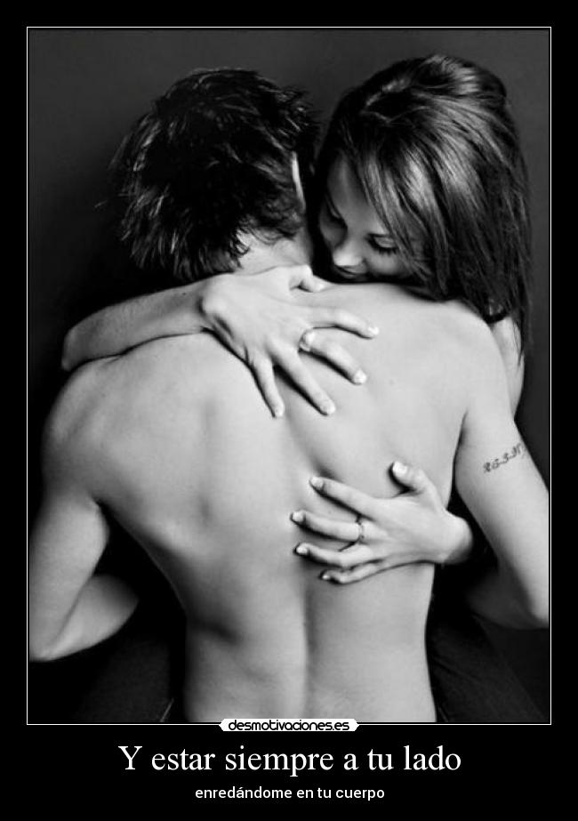 Y estar siempre a tu lado - enredándome en tu cuerpo