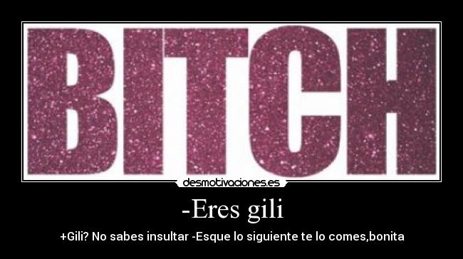 -Eres gili - +Gili? No sabes insultar -Esque lo siguiente te lo comes,bonita