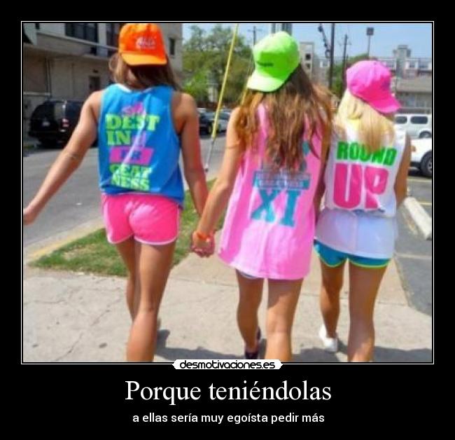 Porque teniéndolas - a ellas sería muy egoísta pedir más