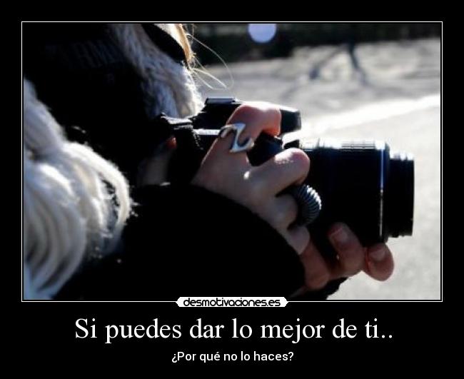 Si puedes dar lo mejor de ti.. - ¿Por qué no lo haces?