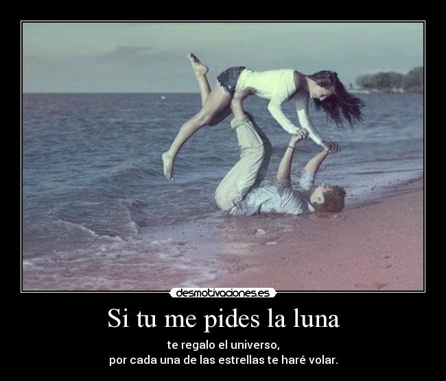 Si tu me pides la luna - te regalo el universo,
por cada una de las estrellas te haré volar.