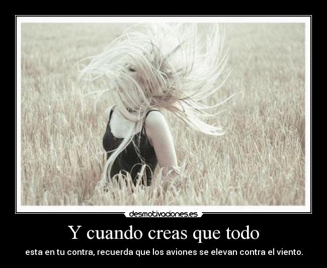 Y cuando creas que todo - esta en tu contra, recuerda que los aviones se elevan contra el viento.