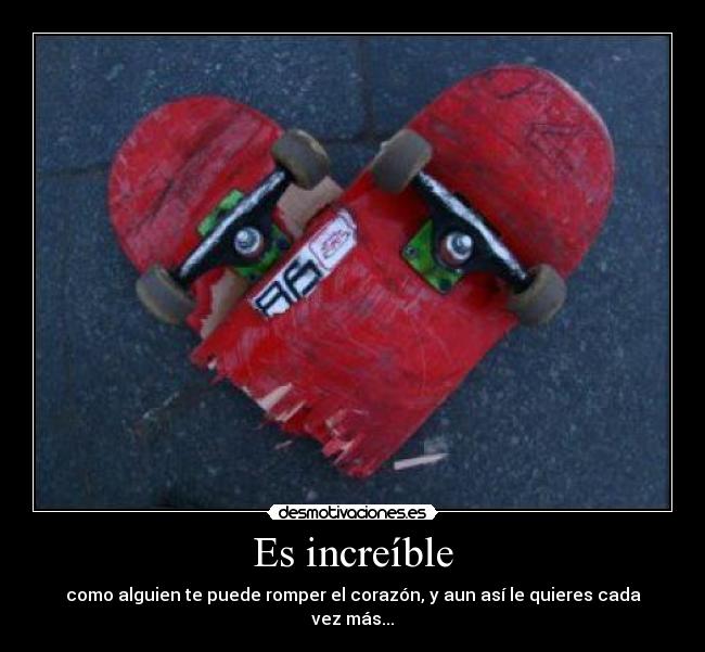Es increíble - como alguien te puede romper el corazón, y aun así le quieres cada vez más...