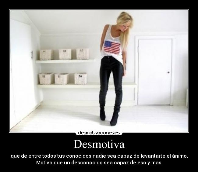 Desmotiva - que de entre todos tus conocidos nadie sea capaz de levantarte el ánimo.
Motiva que un desconocido sea capaz de eso y más.