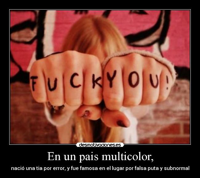 En un pais multicolor, - nació una tia por error, y fue famosa en el lugar por falsa puta y subnormal