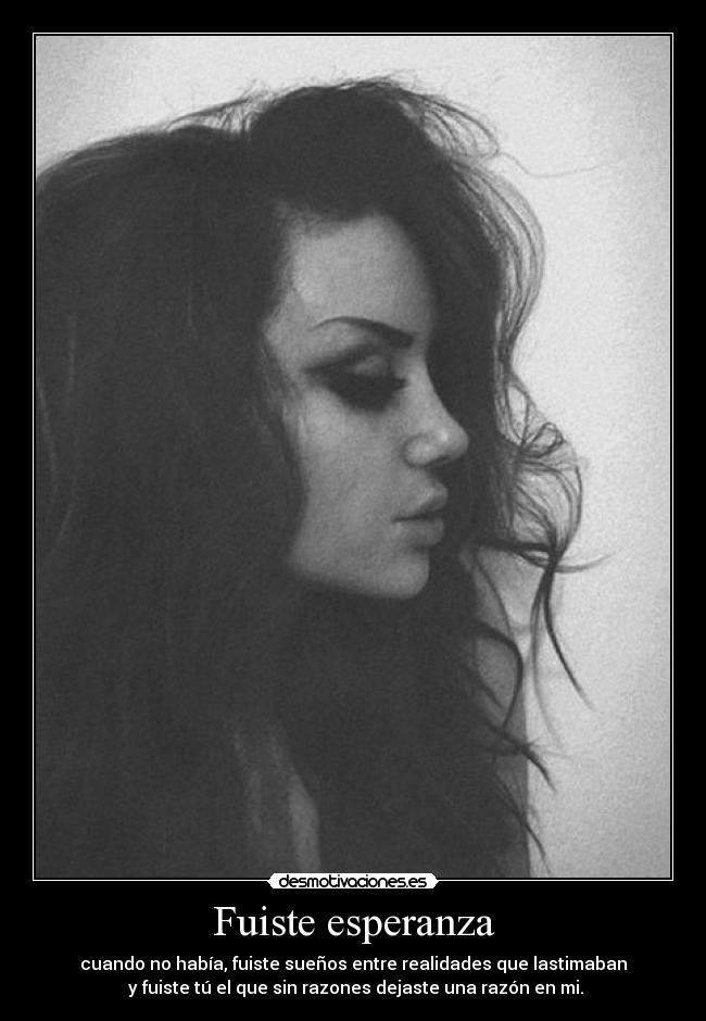 Fuiste esperanza - cuando no había, fuiste sueños entre realidades que lastimaban
y fuiste tú el que sin razones dejaste una razón en mi.