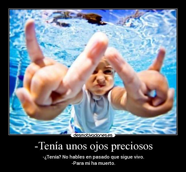 -Tenía unos ojos preciosos - -¿Tenía? No hables en pasado que sigue vivo.
-Para mi ha muerto.