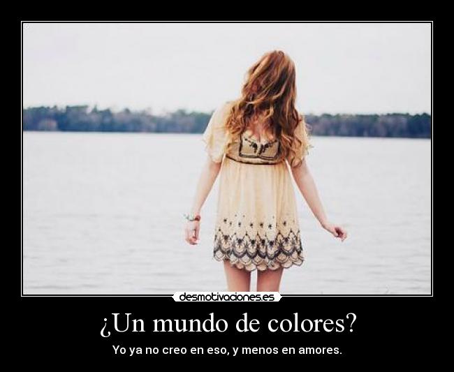 ¿Un mundo de colores? - Yo ya no creo en eso, y menos en amores.