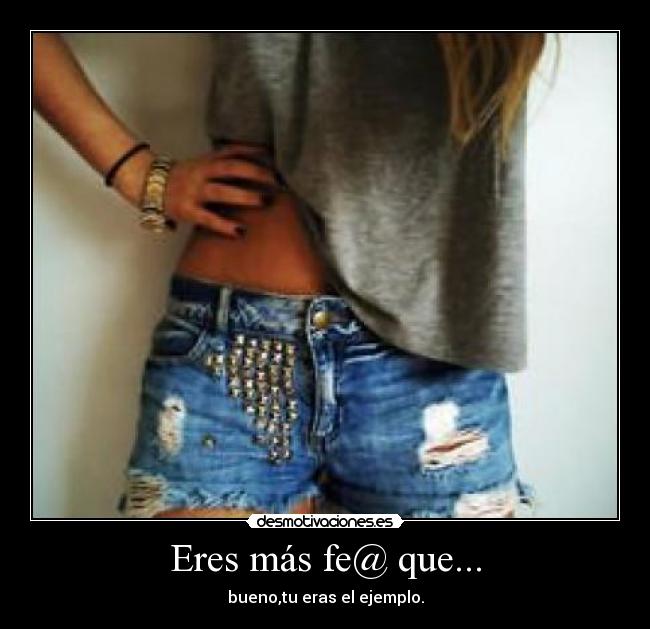 Eres más fe@ que... - bueno,tu eras el ejemplo.