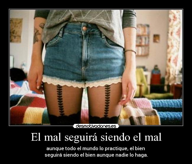 El mal seguirá siendo el mal - aunque todo el mundo lo practique, el bien
seguirá siendo el bien aunque nadie lo haga.