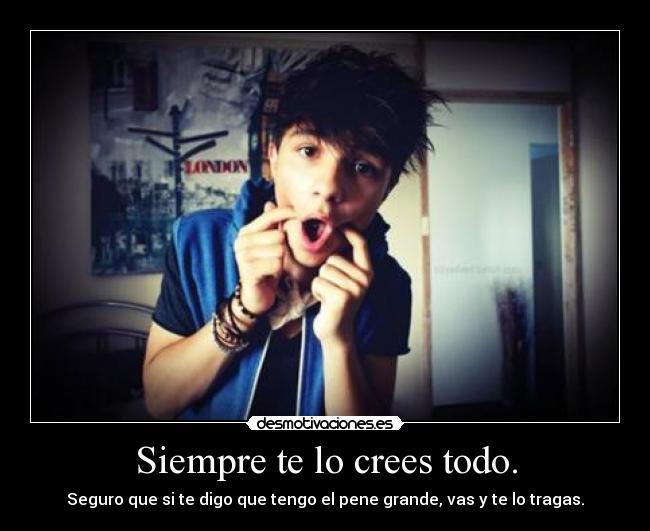 Siempre te lo crees todo. - 