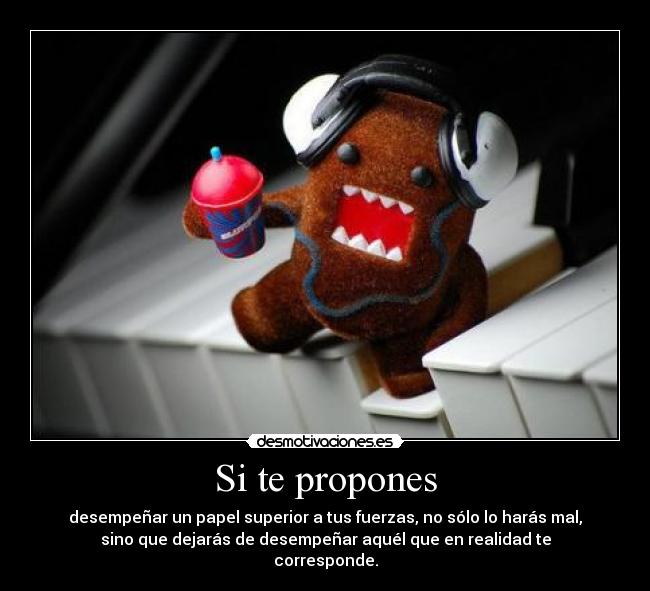 Si te propones - desempeñar un papel superior a tus fuerzas, no sólo lo harás mal,
sino que dejarás de desempeñar aquél que en realidad te
corresponde.