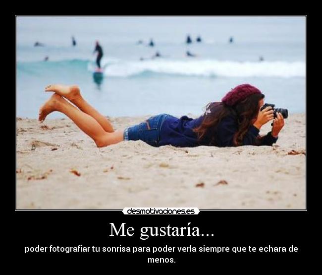 Me gustaría... - poder fotografiar tu sonrisa para poder verla siempre que te echara de menos.