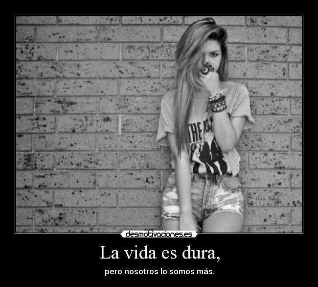 La vida es dura, - pero nosotros lo somos más.