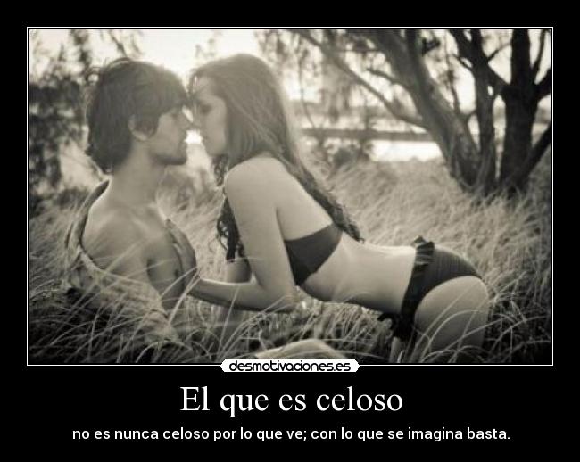 El que es celoso - no es nunca celoso por lo que ve; con lo que se imagina basta.