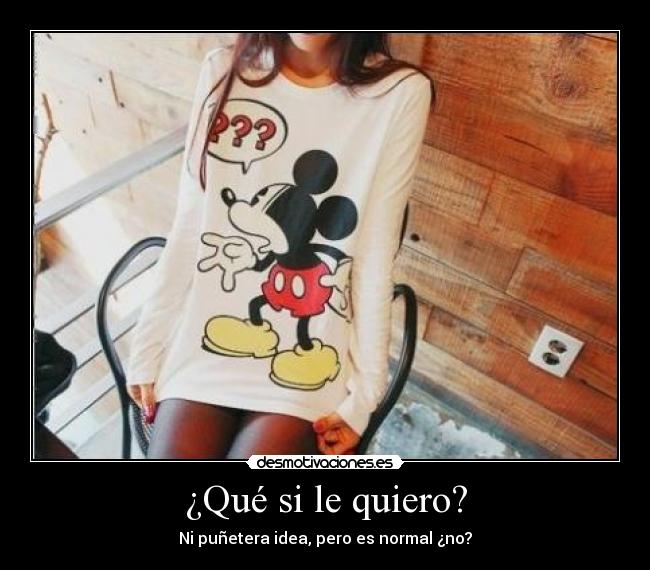 ¿Qué si le quiero? - Ni puñetera idea, pero es normal ¿no?