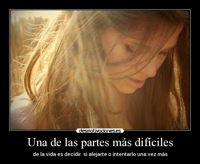 Una de las partes más difíciles - de la vida es decidir si alejarte o intentarlo una vez más