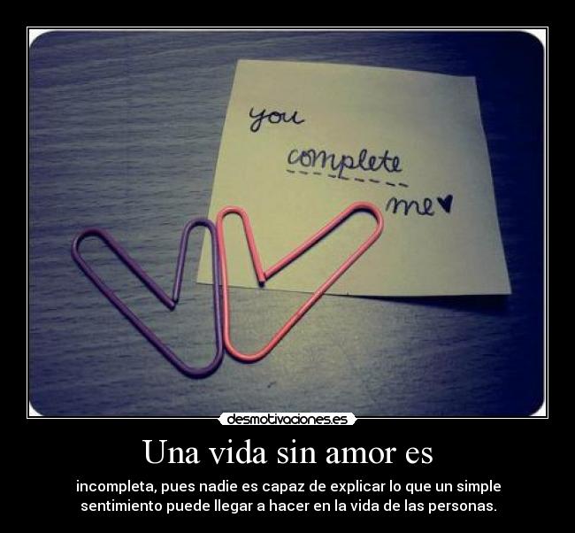 Una vida sin amor es - incompleta, pues nadie es capaz de explicar lo que un simple
sentimiento puede llegar a hacer en la vida de las personas.