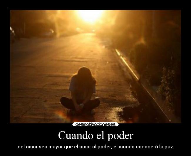 Cuando el poder - del amor sea mayor que el amor al poder, el mundo conocerá la paz.