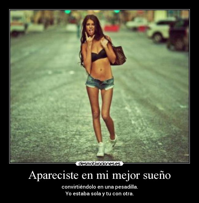 Apareciste en mi mejor sueño - convirtiéndolo en una pesadilla.
Yo estaba sola y tu con otra.