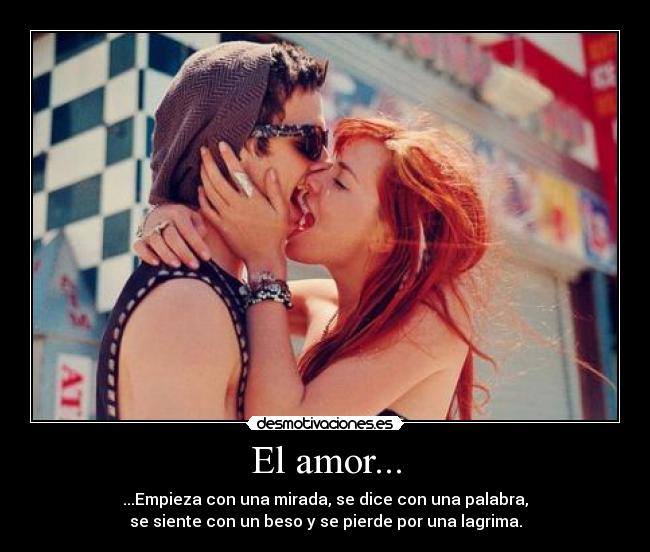 El amor... - ...Empieza con una mirada, se dice con una palabra,
se siente con un beso y se pierde por una lagrima.