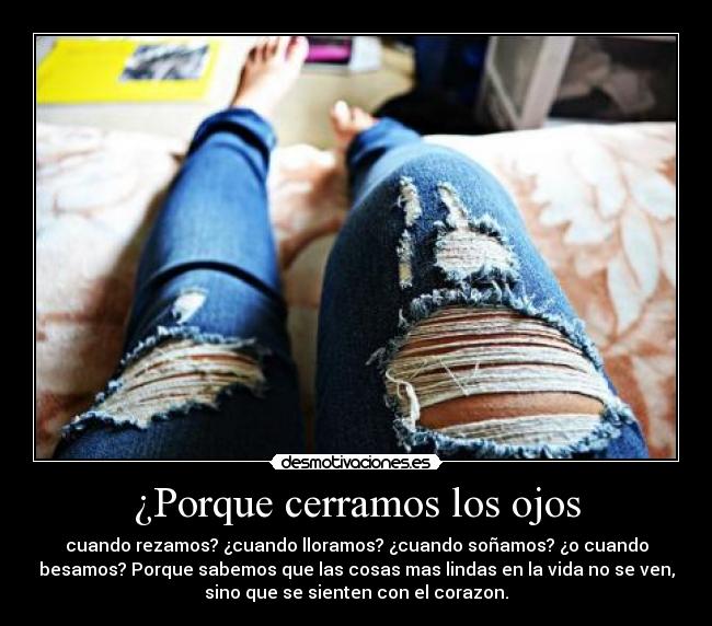 ¿Porque cerramos los ojos - cuando rezamos? ¿cuando lloramos? ¿cuando soñamos? ¿o cuando
besamos? Porque sabemos que las cosas mas lindas en la vida no se ven,
sino que se sienten con el corazon.