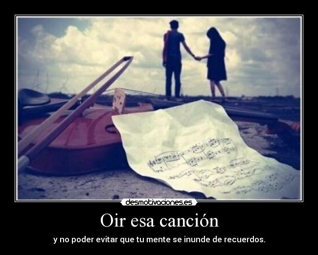 Oir esa canción - y no poder evitar que tu mente se inunde de recuerdos.