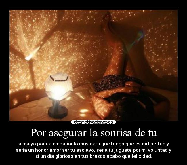 Por asegurar la sonrisa de tu - alma yo podria empañar lo mas caro que tengo que es mi libertad y
seria un honor amor ser tu esclavo, seria tu juguete por mi voluntad y
si un dia glorioso en tus brazos acabo que felicidad.