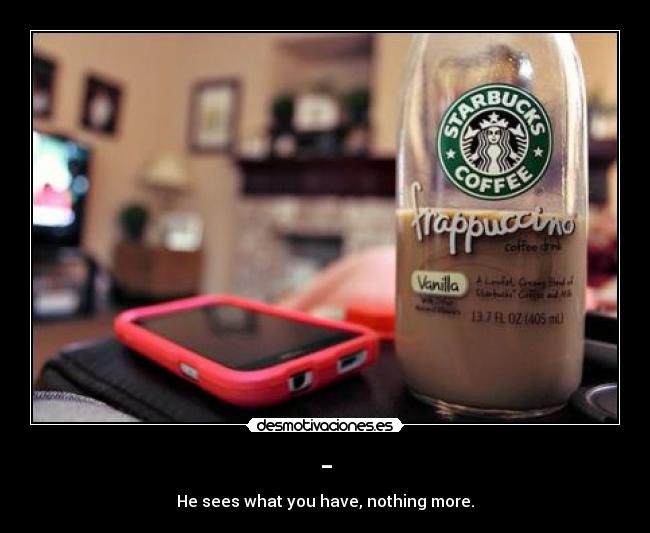 - - He sees what you have, nothing more.