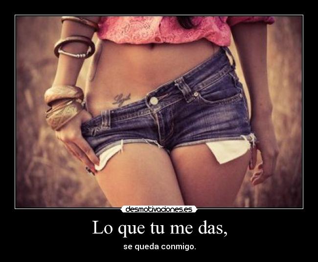 Lo que tu me das, - se queda conmigo.