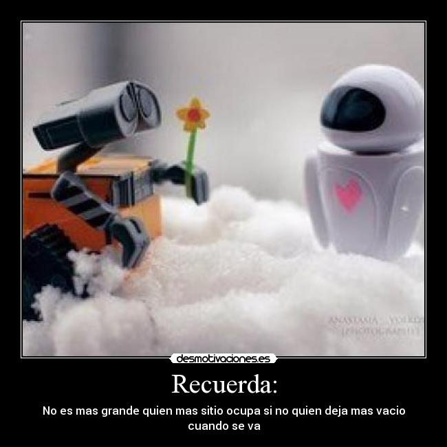 Recuerda: - No es mas grande quien mas sitio ocupa si no quien deja mas vacio cuando se va