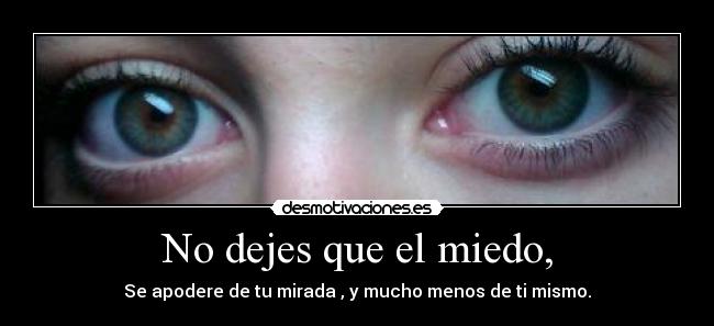 No dejes que el miedo, - Se apodere de tu mirada , y mucho menos de ti mismo.