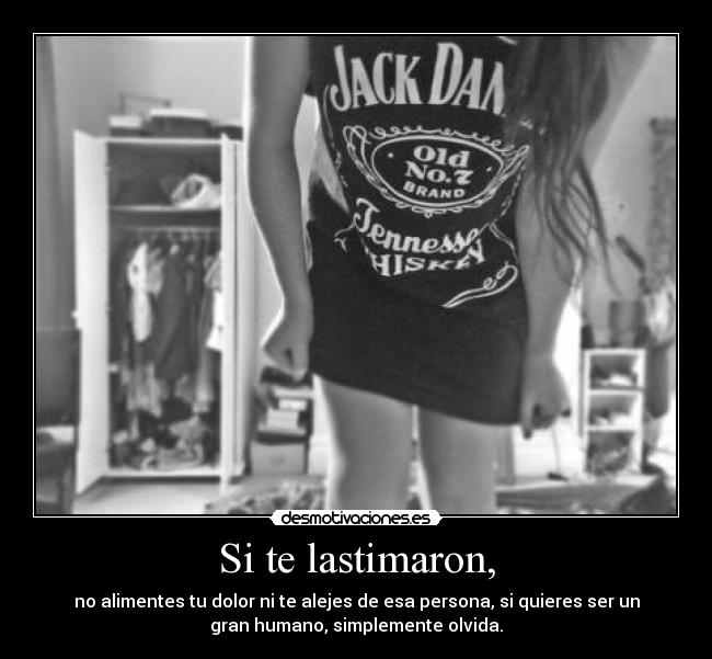 Si te lastimaron, - no alimentes tu dolor ni te alejes de esa persona, si quieres ser un
gran humano, simplemente olvida.