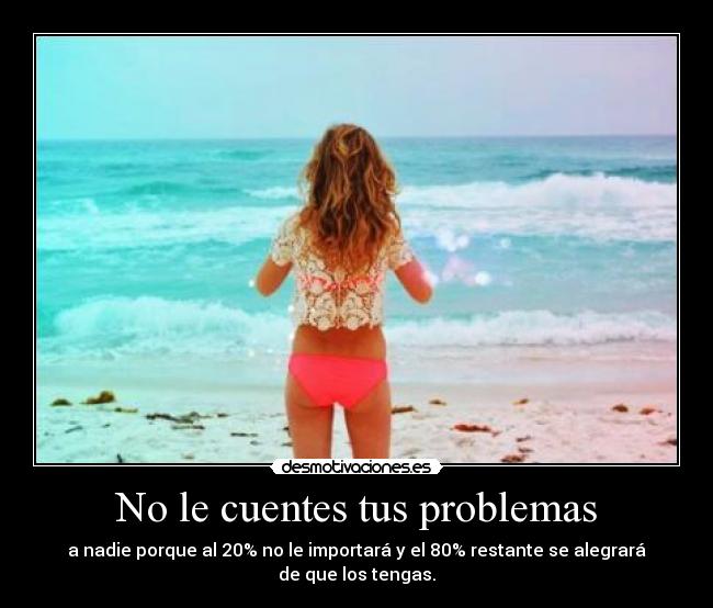 No le cuentes tus problemas - a nadie porque al 20% no le importará y el 80% restante se alegrará de que los tengas.