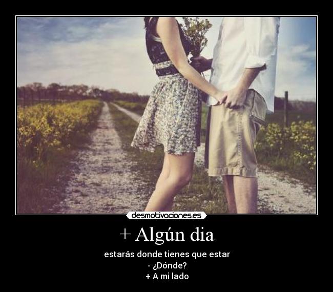 + Algún dia - estarás donde tienes que estar
- ¿Dónde?
+ A mi lado