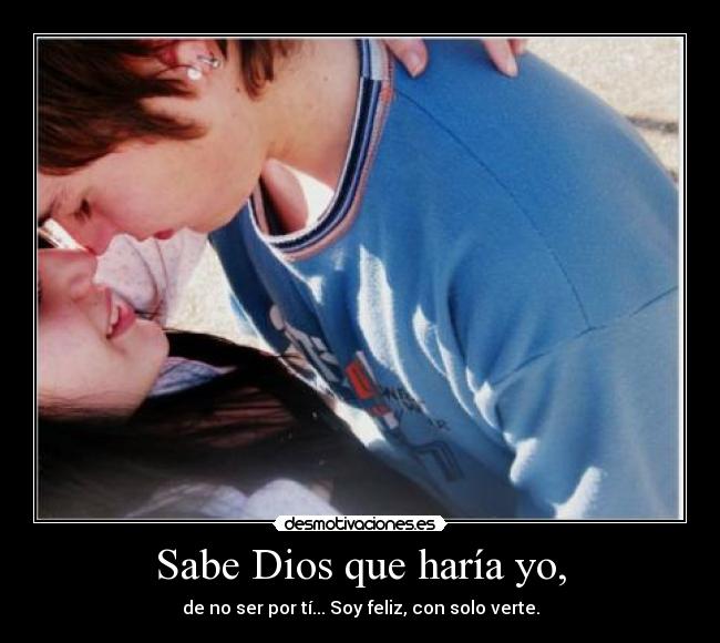 Sabe Dios que haría yo, - de no ser por tí... Soy feliz, con solo verte.