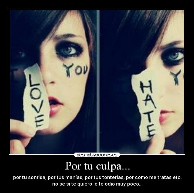 Por tu culpa... - por tu sonrisa, por tus manías, por tus tonterías, por como me tratas etc.
no se si te quiero o te odio muy poco...