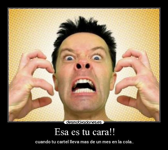 Esa es tu cara!! - cuando tu cartel lleva mas de un mes en la cola..