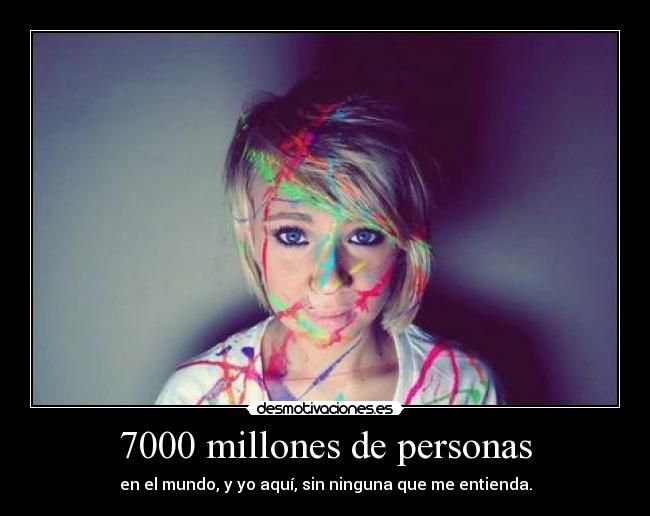 7000 millones de personas - en el mundo, y yo aquí, sin ninguna que me entienda.