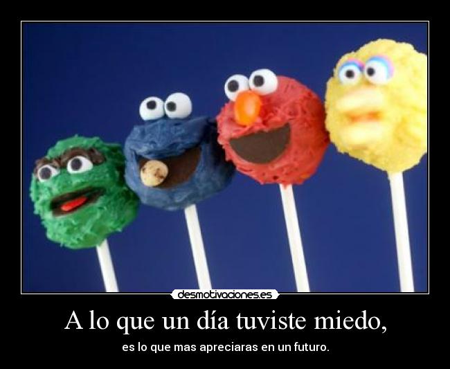 A lo que un día tuviste miedo, -