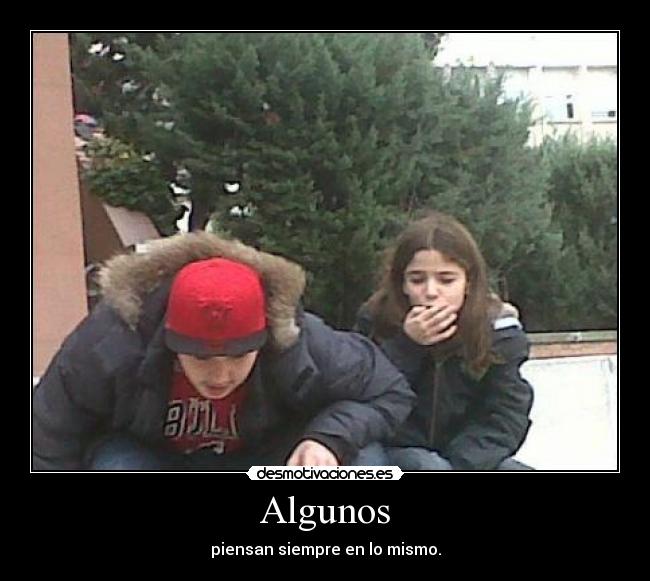 Algunos - piensan siempre en lo mismo.