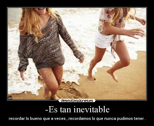 -Es tan inevitable - recordar lo bueno que a veces , recordamos lo que nunca pudimos tener .