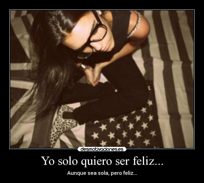 Yo solo quiero ser feliz... - Aunque sea sola, pero feliz...