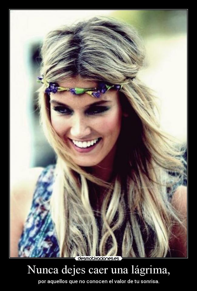 Nunca dejes caer una lágrima, - por aquellos que no conocen el valor de tu sonrisa.