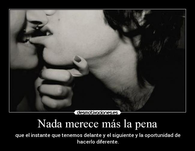 Nada merece más la pena - que el instante que tenemos delante y el siguiente y la oportunidad de hacerlo diferente.