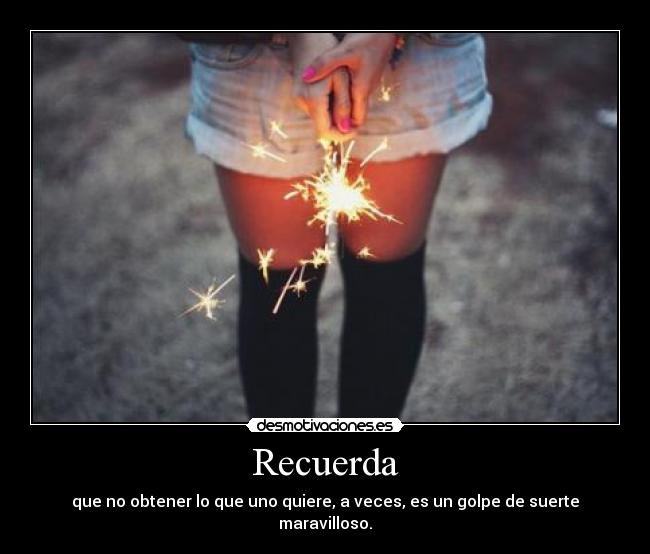 Recuerda - que no obtener lo que uno quiere, a veces, es un golpe de suerte maravilloso.