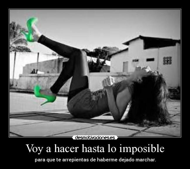 Voy a hacer hasta lo imposible - para que te arrepientas de haberme dejado marchar.