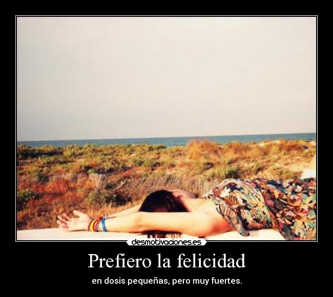 Prefiero la felicidad - en dosis pequeñas, pero muy fuertes.