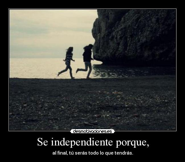 Se independiente porque, - al final, tú serás todo lo que tendrás.
