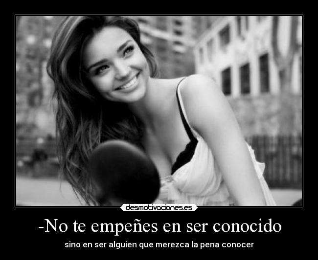 -No te empeñes en ser conocido - sino en ser alguien que merezca la pena conocer